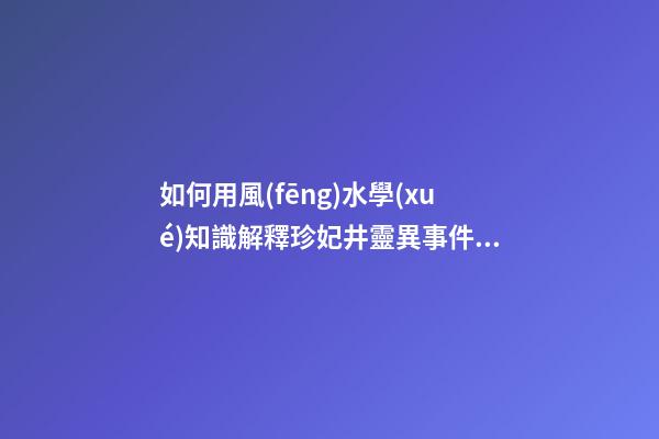 如何用風(fēng)水學(xué)知識解釋珍妃井靈異事件？